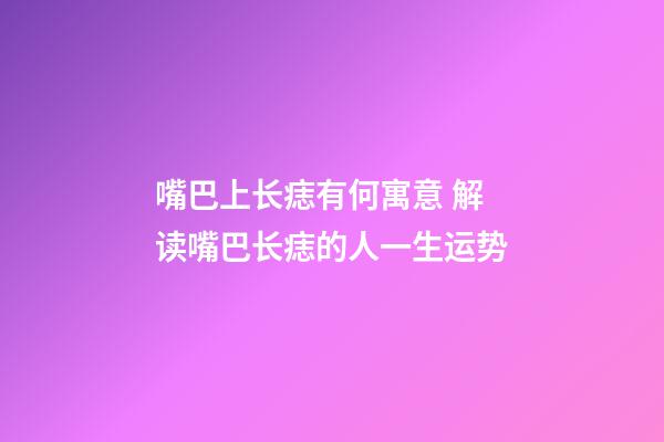 嘴巴上长痣有何寓意 解读嘴巴长痣的人一生运势